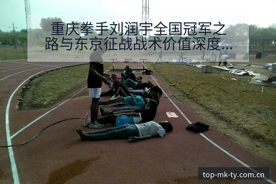 重庆拳手刘润宇全国冠军之路与东京征战战术价值深度解析 - mk体育