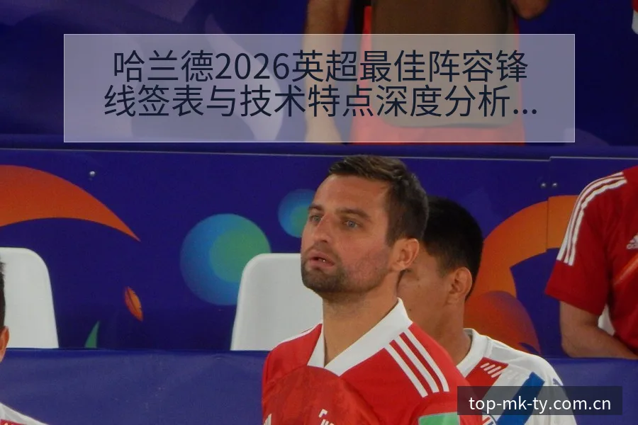 哈兰德2026英超最佳阵容锋线签表与技术特点深度分析 - mk体育