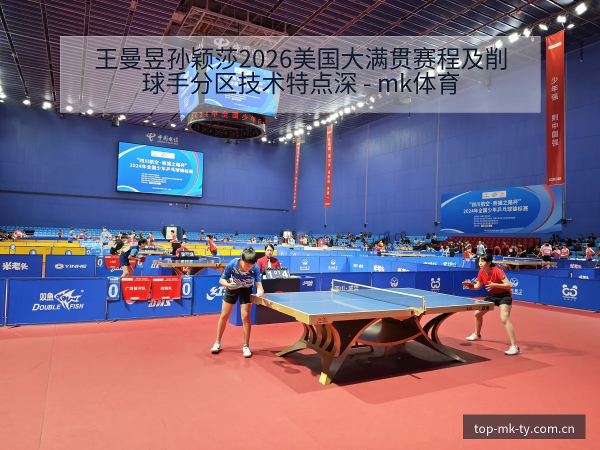 王曼昱孙颖莎2026美国大满贯赛程及削球手分区技术特点深 - mk体育