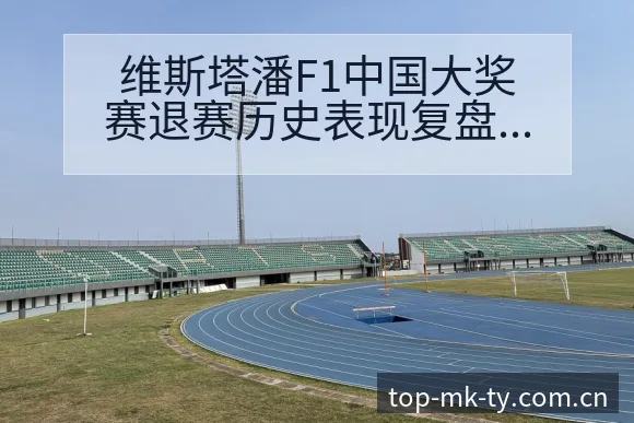 维斯塔潘F1中国大奖赛退赛历史表现复盘与关键变化分析 - mk体育