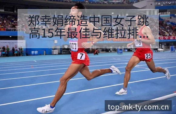 郑幸娟缔造中国女子跳高15年最佳与维拉排名变化数据对比分 - mk体育